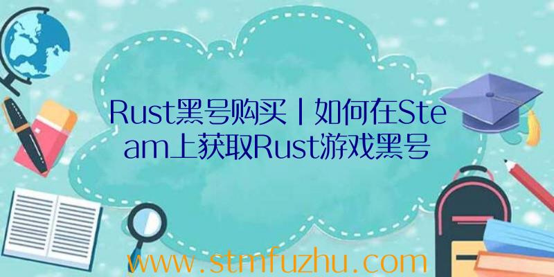 Rust黑号购买|如何在Steam上获取Rust游戏黑号